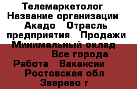 Телемаркетолог › Название организации ­ Акадо › Отрасль предприятия ­ Продажи › Минимальный оклад ­ 30 000 - Все города Работа » Вакансии   . Ростовская обл.,Зверево г.